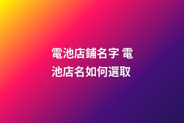 電池店鋪名字 電池店名如何選取-第1張-店鋪起名-玄機派